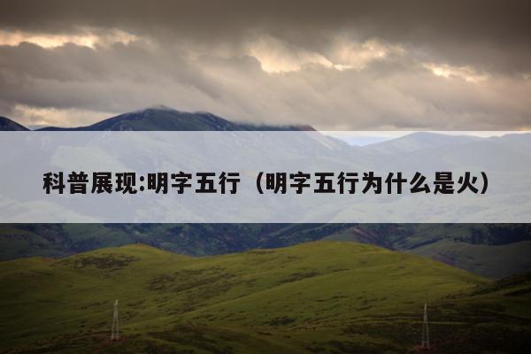 科普展现:明字五行（明字五行为什么是火）