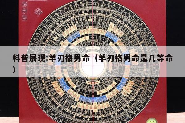 科普展现:羊刃格男命（羊刃格男命是几等命）