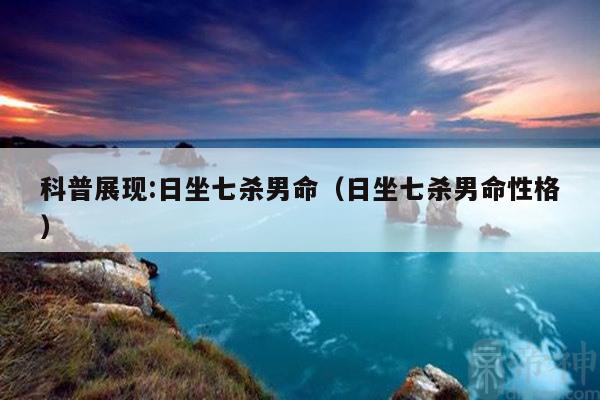 科普展现:日坐七杀男命（日坐七杀男命性格）
