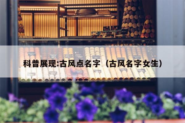 科普展现:古风点名字（古风名字女生）