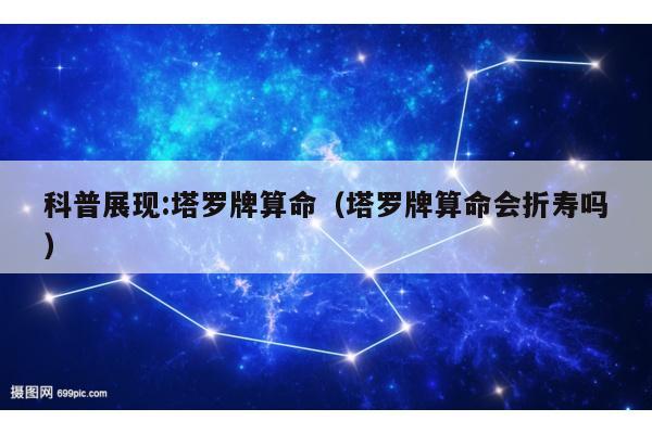 科普展现:塔罗牌算命（塔罗牌算命会折寿吗）