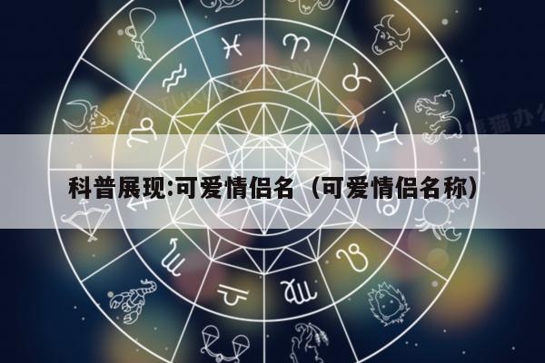 科普展现:可爱情侣名（可爱情侣名称）