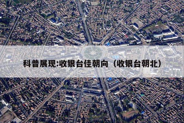 科普展现:收银台佳朝向（收银台朝北）