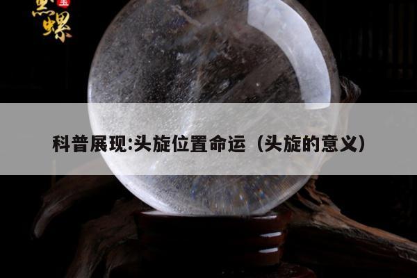 科普展现:头旋位置命运（头旋的意义）