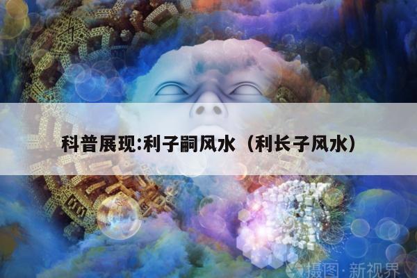 科普展现:利子嗣风水（利长子风水）