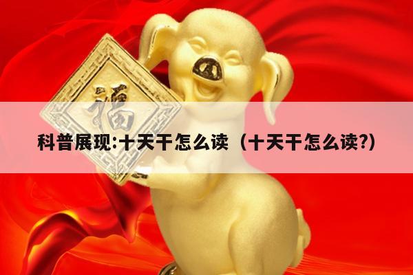 科普展现:十天干怎么读（十天干怎么读?）