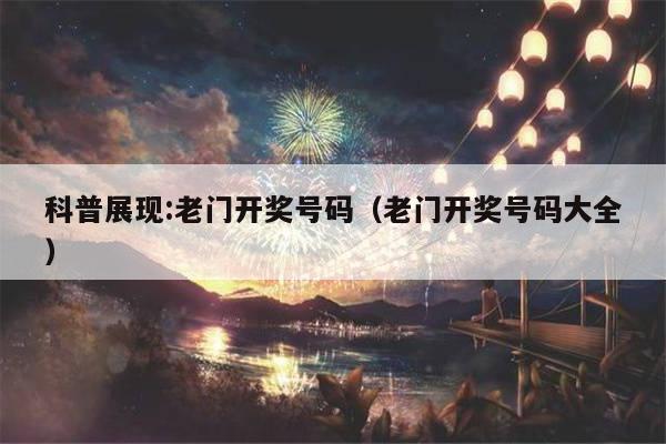 科普展现:老门开奖号码（老门开奖号码大全）