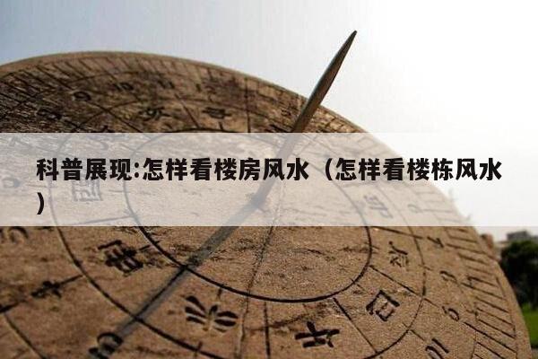 科普展现:怎样看楼房风水（怎样看楼栋风水）
